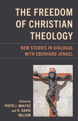 The Freedom of Christian Theology: New Studies in Dialogue with Eberhard J?ngel by Malysz, Piotr J.