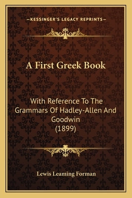 A First Greek Book: With Reference To The Grammars Of Hadley-Allen And Goodwin (1899) by Forman, Lewis Leaming