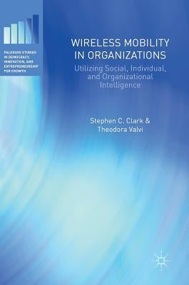 Wireless Mobility in Organizations: Utilizing Social, Individual, and Organizational Intelligence by Clark, Stephen C.