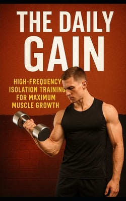 The Daily Gain: High-Frequency Isolation Training for Maximum Muscle Growth: Build Dense, Symmetrical Muscle with Short Daily Workouts-No Splits, No B by Publishing, Fitness Research