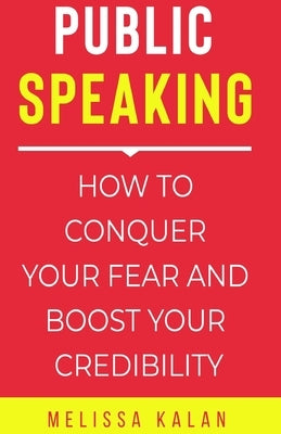 Public Speaking: How to Conquer Your Fear and Boost Your Credibility by Kalan, Melissa