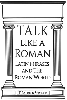 Talk like A Roman: Latin Phrases and the Roman World by Snyder, T. Patrick