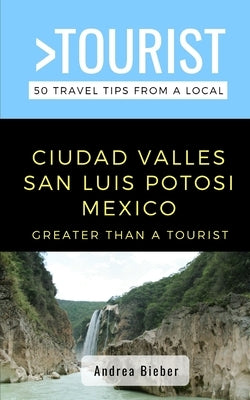 Greater Than a Tourist- Ciudad Valles, San Luis Potosi, Mexico: 50 Travel Tips from a Local by Bieber, Andrea