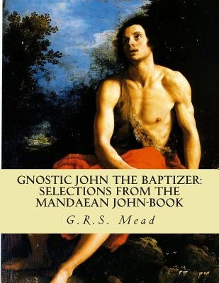 Gnostic John the Baptizer: Selections from the Mandaean John-Book by Mead, G. R. S.