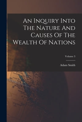 An Inquiry Into The Nature And Causes Of The Wealth Of Nations; Volume 3 by Smith, Adam