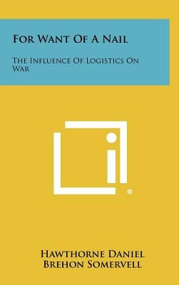 For Want of a Nail: The Influence of Logistics on War by Daniel, Hawthorne