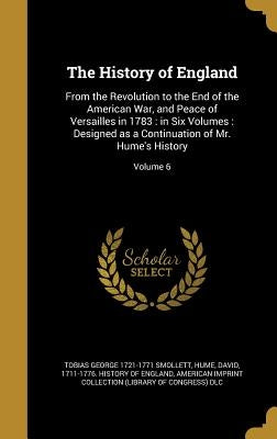The History of England: From the Revolution to the End of the American War, and Peace of Versailles in 1783: in Six Volumes: Designed as a Con by Smollett, Tobias George
