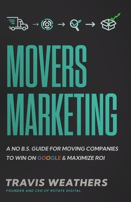 Movers Marketing: A No B.S. Guide for Moving Companies to Win on Google and Maximize ROI by Weathers, Travis