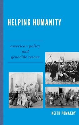 Helping Humanity: American Policy and Genocide Rescue by Pomakoy, Keith