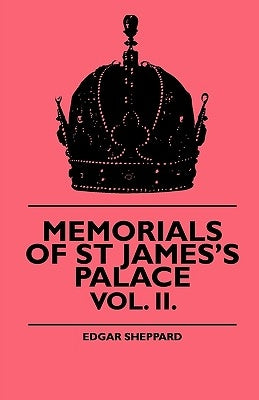 Memorials of St James's Palace - Vol. II. by Sheppard, Edgar