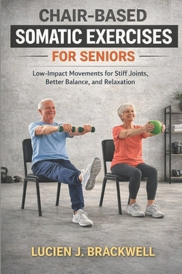 Chair-Based Somatic Exercises for Seniors: Low-Impact Movements for Stiff Joints, Better Balance, and Relaxation by Brackwell, Lucien J.