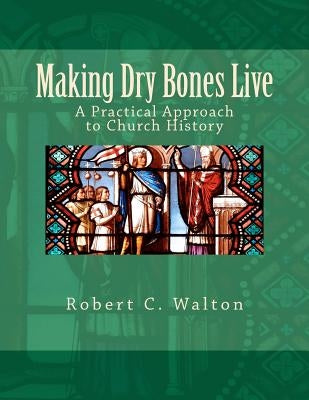 Making Dry Bones Live: A Practical Approach to Church History by Walton, Robert C.