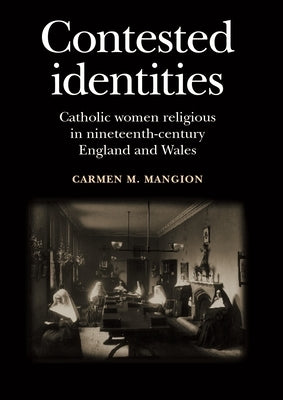 Contested Identities: Catholic Women Religious in Nineteenth-Century England and Wales by Mangion, Carmen M.