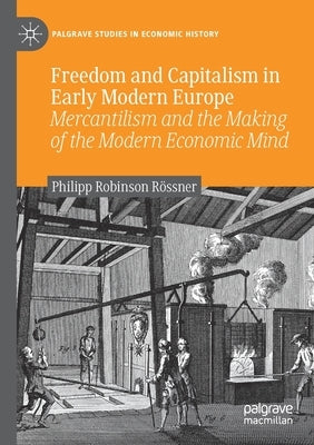 Freedom and Capitalism in Early Modern Europe: Mercantilism and the Making of the Modern Economic Mind by Rössner, Philipp Robinson