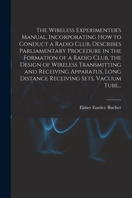 The Wireless Experimenter's Manual, Incorporating How to Conduct a Radio Club, Describes Parliamentary Procedure in the Formation of a Radio Club, the by Bucher, Elmer Eustice 1885-