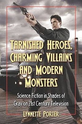 Tarnished Heroes, Charming Villains, and Modern Monsters: Science Fiction in Shades of Gray on 21st Century Television by Porter, Lynnette