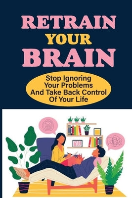 Retrain Your Brain: Stop Ignoring Your Problems And Take Back Control Of Your Life.: Cognitive Behavioral Therapy Techniques by Engelhardt, Britany