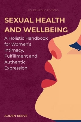 Sexual Health and Wellbeing: A Holistic Handbook for Women's Intimacy, Fulfillment and Authentic Expression by Editions, Golden Folio