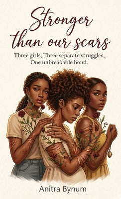 Stronger Than Our Scars: Three girls, Three Separate Struggles, One Unbreakable Bond by Bynum, Anitra