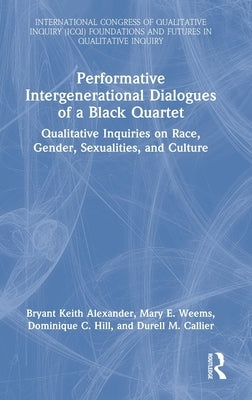 Performative Intergenerational Dialogues of a Black Quartet: Qualitative Inquiries on Race, Gender, Sexualities, and Culture by Alexander, Bryant Keith