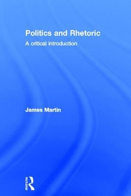 Politics and Rhetoric: A Critical Introduction by Martin, James