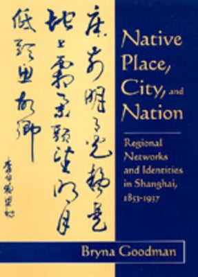 Native Place, City, and Nation: Regional Networks and Identities in Shanghai, 1853-1937 by Goodman, Bryna