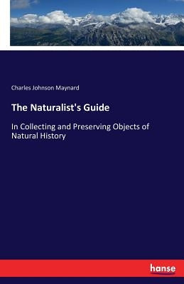 The Naturalist's Guide: In Collecting and Preserving Objects of Natural History by Maynard, Charles Johnson