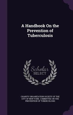 A Handbook On the Prevention of Tuberculosis by Charity Organization Society of the City