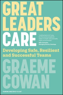 Great Leaders Care: Developing Safe, Resilient and Successful Teams by Cowan, Graeme