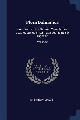 Flora Dalmatica: Sive Enumeratio Stirpium Vascularium Quas Hactenus In Dalmatia Lectas Et Sibi Digessit; Volume 2 by Visiani, Roberto De