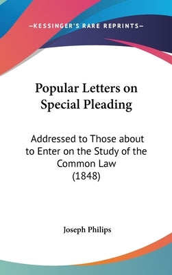 Popular Letters on Special Pleading: Addressed to Those about to Enter on the Study of the Common Law (1848) by Philips, Joseph
