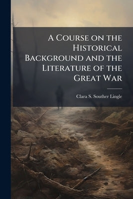 A Course on the Historical Background and the Literature of the Great War by Lingle, Clara S. Souther