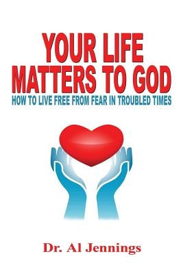 Your Life Matters To God: How To Live Free From Fear In Troubled Times by Jennings, Al