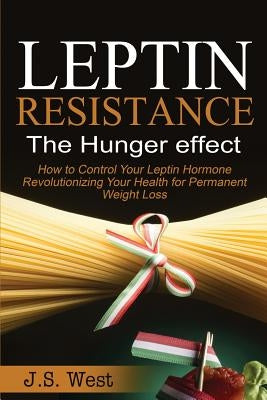 Leptin: Leptin Resistance: The Hunger effect, Leptin and its resistance - Losing Weight and Staying Healthy by West, J. S.