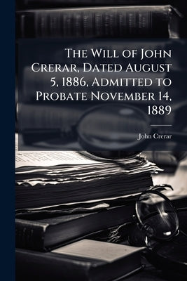The Will of John Crerar, Dated August 5, 1886, Admitted to Probate November 14, 1889 by Crerar, John