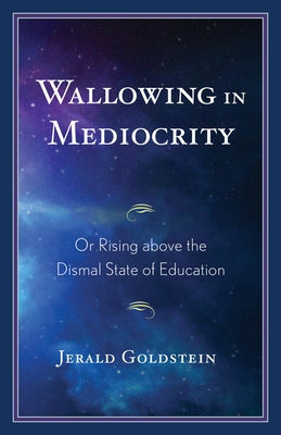 Wallowing in Mediocrity: Or Rising Above the Dismal State of Education by Goldstein, Jerald