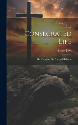 The Consecrated Life; Or, Thoughts On Practical Religion by Boys, Ernest