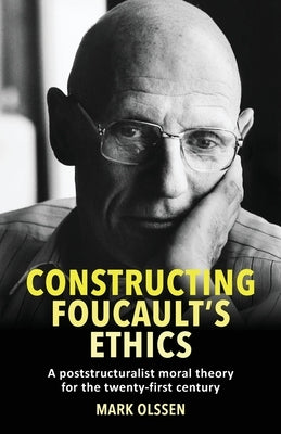 Constructing Foucault's Ethics: A Poststructuralist Moral Theory for the Twenty-First Century by Olssen, Mark