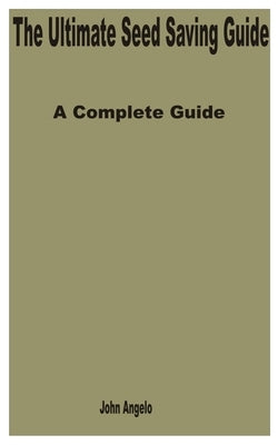 The Ultimate Seed Saving Guide: A Complete Guide by Angelo, John