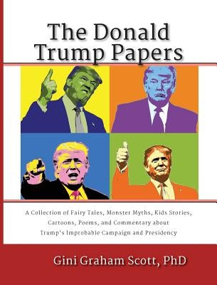 The Donald Trump Papers: A Collection of Fairy Tales, Monster Myths, Kids' Stories, Cartoons, Poems, and Commentary about Trump's Improbable Ca by Scott, Gini Graham