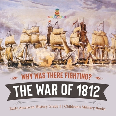 Why Was There Fighting? The War of 1812 Early American History Grade 5 Children's Military Books by Baby Professor
