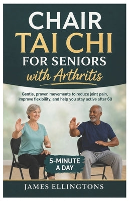 Chair Tai CHI for Seniors with Arthritis: Gentle, proven movements to reduce joint pain, improve flexibility, and help you stay active after 60 by Ellingtons, James