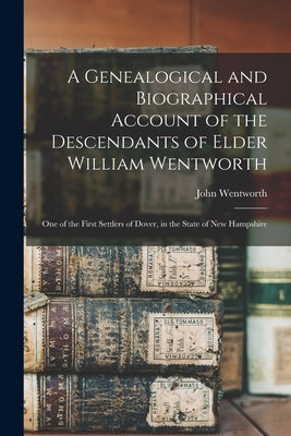 A Genealogical and Biographical Account of the Descendants of Elder William Wentworth: One of the First Settlers of Dover, in the State of New Hampshi by Wentworth, John 1815-1888 Cn