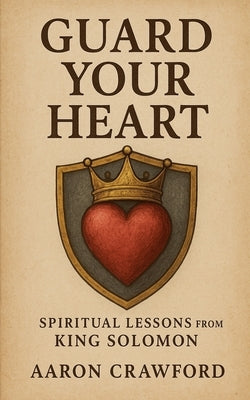 Guard Your Heart: Spiritual Lessons from King Solomon by Crawford, Aaron