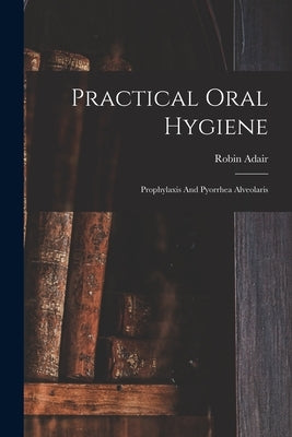 Practical Oral Hygiene: Prophylaxis And Pyorrhea Alveolaris by Adair, Robin