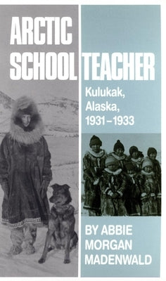 Arctic Schoolteacher, 59: Kulukak, Alaska, 1931-1933 by Madenwald, Abbie Morgan