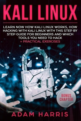 Kali linux: learn now how kali linux works, how hacking with kali linux with this step by step guide for beginners and which tools by Harris, Adam