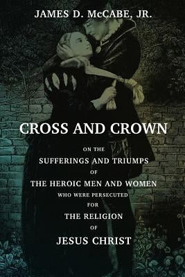 Cross And Crown: Or, The Sufferings and Triumphs of The Heroic Men and Women Who Wee Persecuted For The Religion Of Jesus Christ by Illman, Sartain and