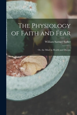 The Physiology of Faith and Fear: Or, the Mind in Health and Disease by Sadler, William Samuel