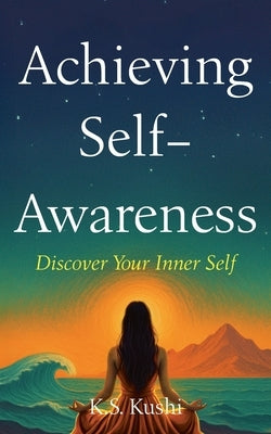 Achieving Self-Awareness: Discover Your Inner Self by Kushi, K. S.